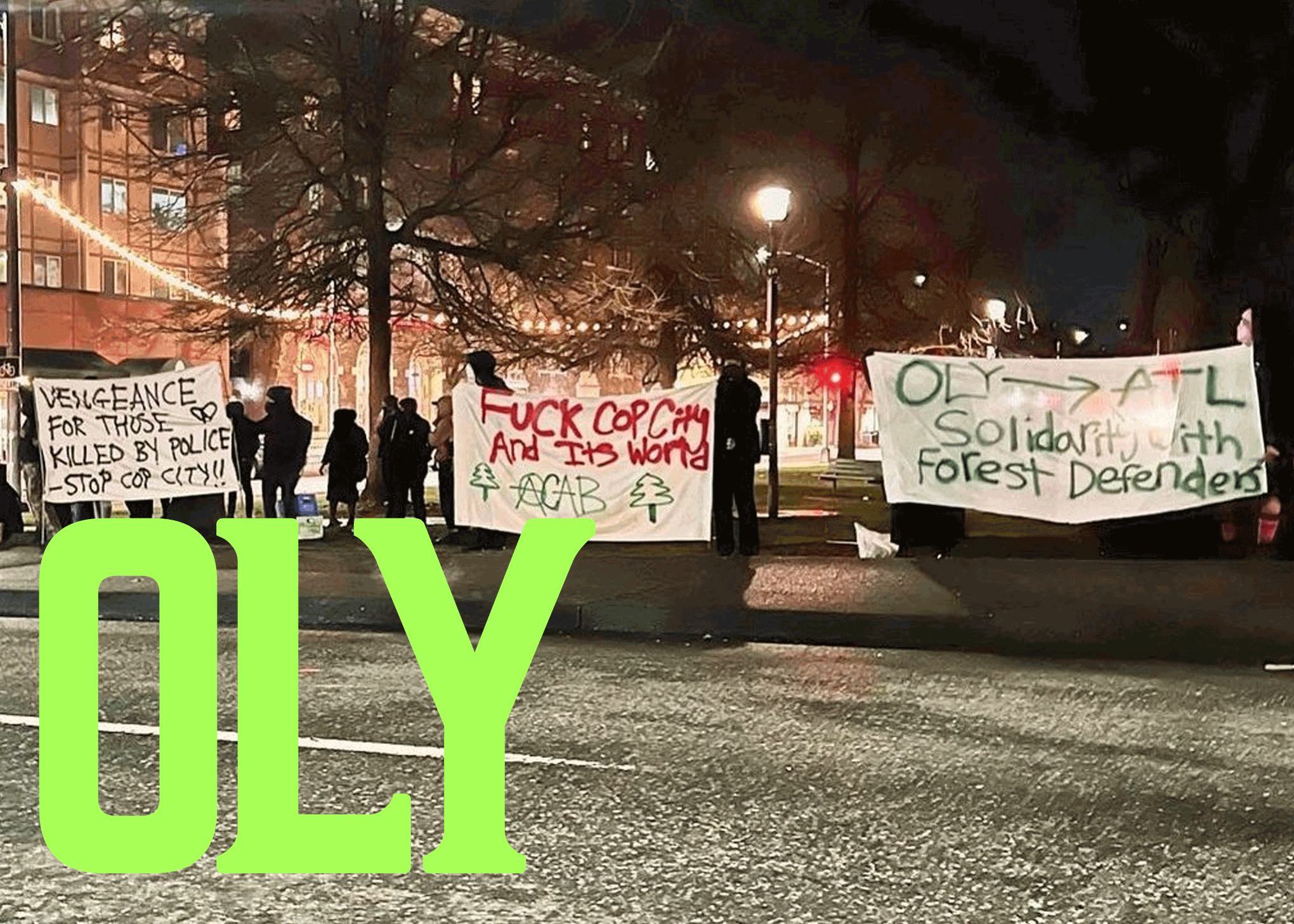 Three white banners are held in front of a street. The first says "VENGEANCE FOR THOSE KILLED BY POLICE - STOP COP CITY!!" and has a black butterfly, all in black. The second spells out "FUCK COP CITY AND ITS WORLD" in red text with two green trees and "ACAB" at the bottom. The A in "ACAB" is an anarchist circle-A synbol. The third and final banner states "OLY (arrow) ATL Solidarity with Forest Defenders" in green text.In the bottom left corners, "OLY" is spelled in green letters.